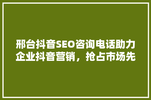 邢台抖音SEO咨询电话助力企业抖音营销，抢占市场先机