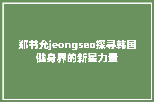 郑书允jeongseo探寻韩国健身界的新星力量
