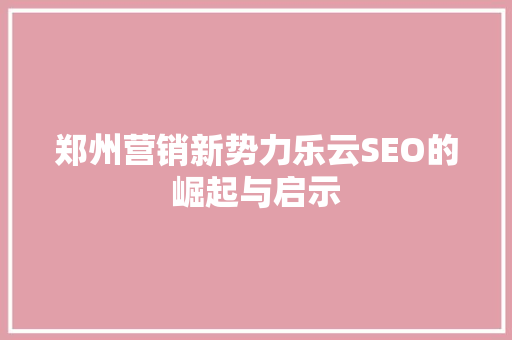 郑州营销新势力乐云SEO的崛起与启示