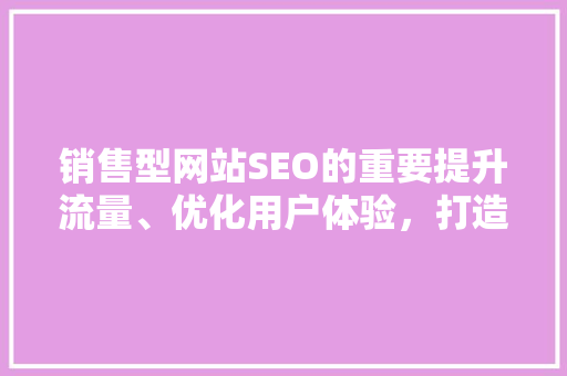销售型网站SEO的重要提升流量、优化用户体验，打造品牌影响力