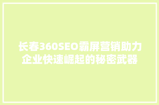 长春360SEO霸屏营销助力企业快速崛起的秘密武器