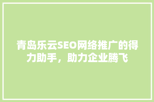 青岛乐云SEO网络推广的得力助手，助力企业腾飞