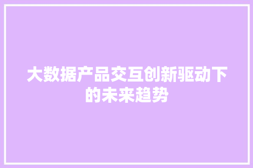 大数据产品交互创新驱动下的未来趋势