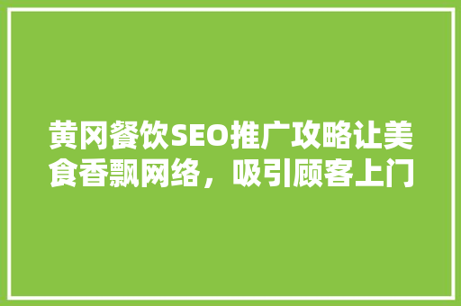 黄冈餐饮SEO推广攻略让美食香飘网络，吸引顾客上门