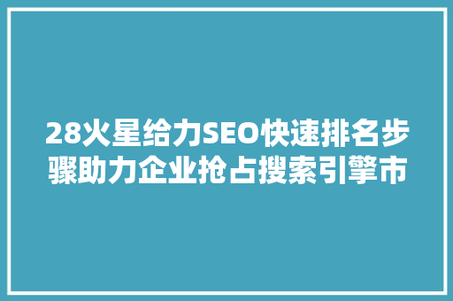 28火星给力SEO快速排名步骤助力企业抢占搜索引擎市场