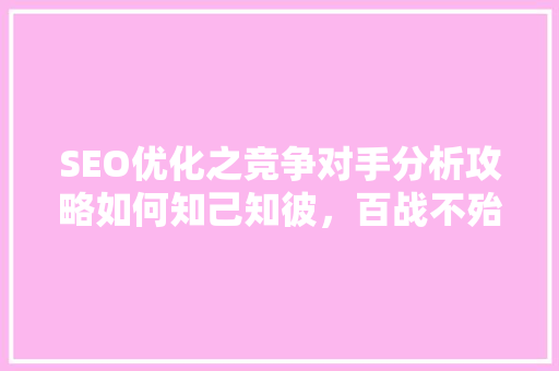 SEO优化之竞争对手分析攻略如何知己知彼，百战不殆