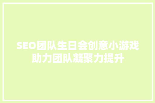 SEO团队生日会创意小游戏助力团队凝聚力提升  第1张