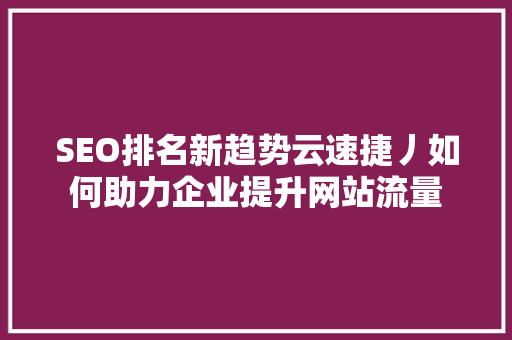 SEO排名新趋势云速捷丿如何助力企业提升网站流量  第1张