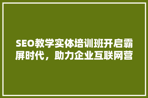 SEO教学实体培训班开启霸屏时代，助力企业互联网营销