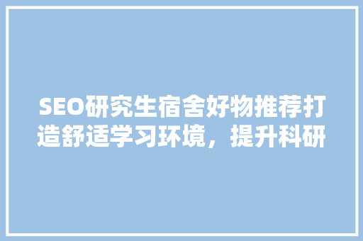 SEO研究生宿舍好物推荐打造舒适学习环境，提升科研效率