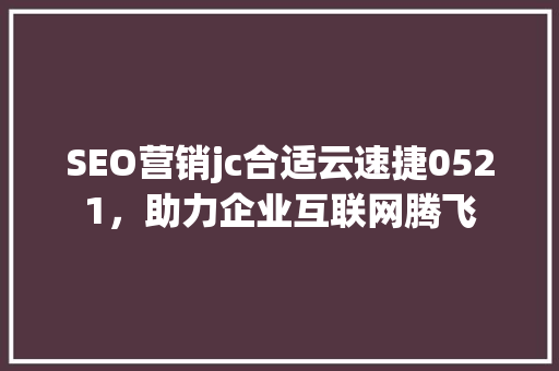 SEO营销jc合适云速捷0521，助力企业互联网腾飞