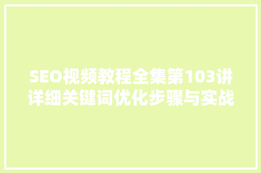 SEO视频教程全集第103讲详细关键词优化步骤与实战方法