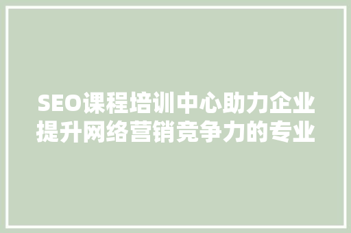 SEO课程培训中心助力企业提升网络营销竞争力的专业摇篮