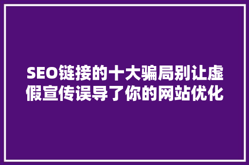 SEO链接的十大骗局别让虚假宣传误导了你的网站优化之路