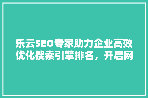乐云SEO专家助力企业高效优化搜索引擎排名，开启网络营销新篇章