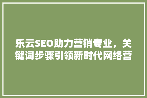 乐云SEO助力营销专业，关键词步骤引领新时代网络营销之路  第1张