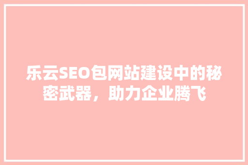 乐云SEO包网站建设中的秘密武器，助力企业腾飞