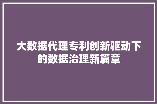 大数据代理专利创新驱动下的数据治理新篇章  第1张
