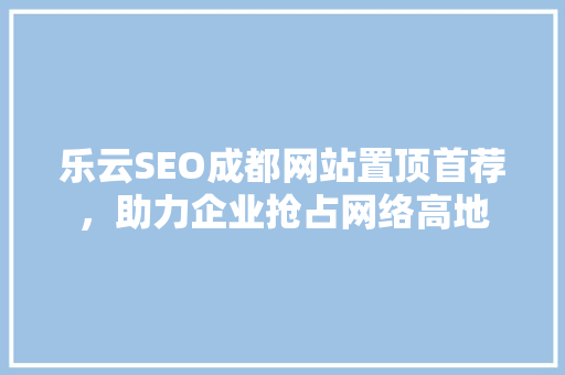 乐云SEO成都网站置顶首荐，助力企业抢占网络高地