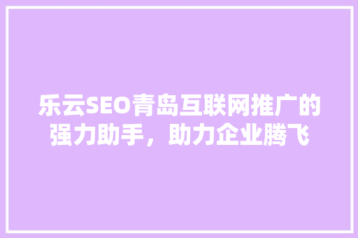 乐云SEO青岛互联网推广的强力助手，助力企业腾飞