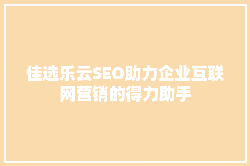 佳选乐云SEO助力企业互联网营销的得力助手