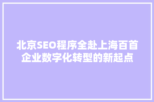 北京SEO程序全赴上海百首企业数字化转型的新起点