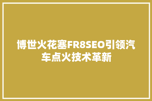 博世火花塞FR8SEO引领汽车点火技术革新