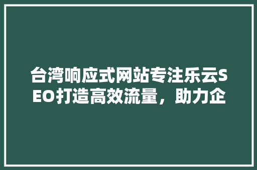 台湾响应式网站专注乐云SEO打造高效流量，助力企业腾飞
