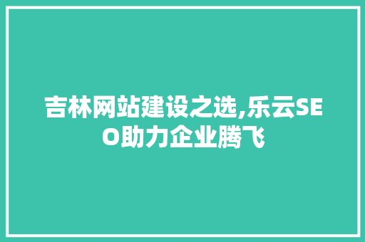 吉林网站建设之选,乐云SEO助力企业腾飞