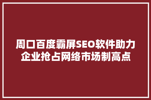 周口百度霸屏SEO软件助力企业抢占网络市场制高点