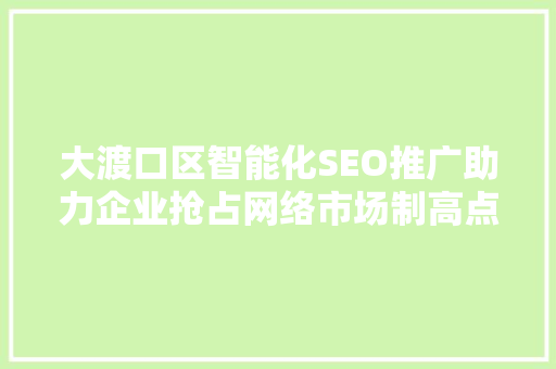 大渡口区智能化SEO推广助力企业抢占网络市场制高点