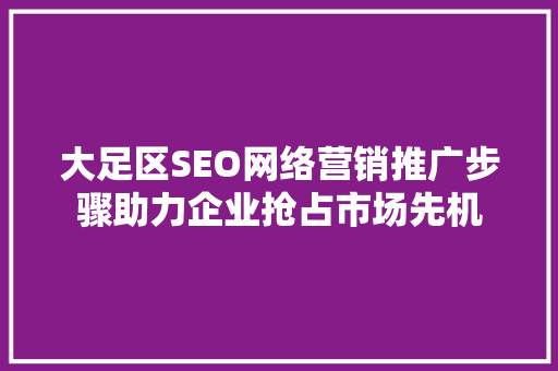 大足区SEO网络营销推广步骤助力企业抢占市场先机