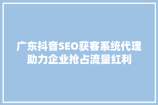 广东抖音SEO获客系统代理助力企业抢占流量红利