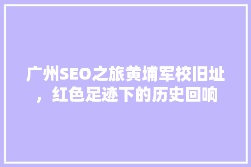 广州SEO之旅黄埔军校旧址，红色足迹下的历史回响