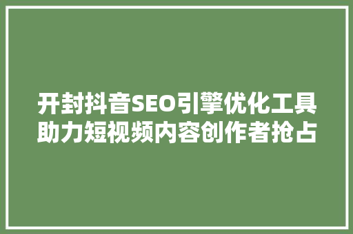 开封抖音SEO引擎优化工具助力短视频内容创作者抢占流量高地