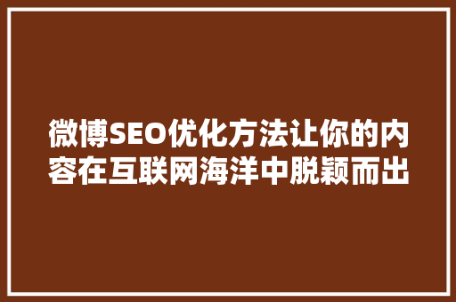 微博SEO优化方法让你的内容在互联网海洋中脱颖而出
