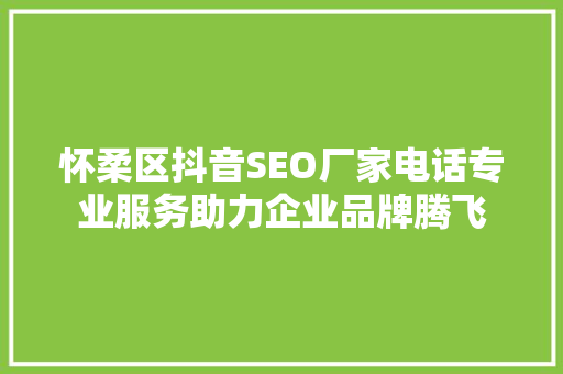怀柔区抖音SEO厂家电话专业服务助力企业品牌腾飞  第1张