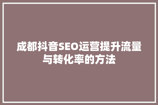 成都抖音SEO运营提升流量与转化率的方法