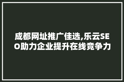 成都网址推广佳选,乐云SEO助力企业提升在线竞争力