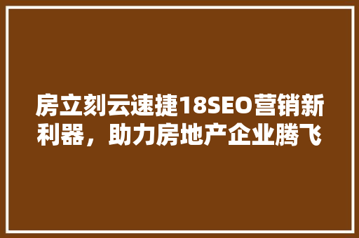 房立刻云速捷18SEO营销新利器，助力房地产企业腾飞