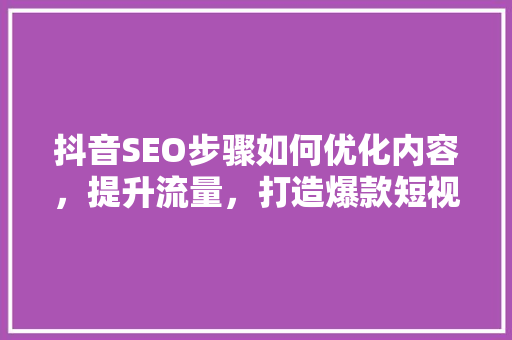 抖音SEO步骤如何优化内容，提升流量，打造爆款短视频