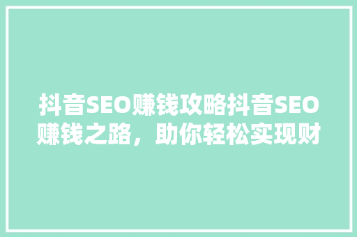 抖音SEO赚钱攻略抖音SEO赚钱之路，助你轻松实现财富增长