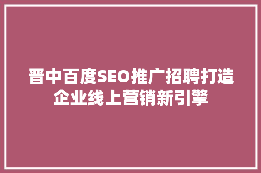 晋中百度SEO推广招聘打造企业线上营销新引擎