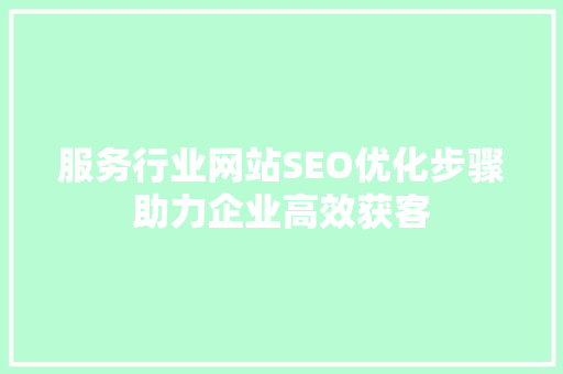 服务行业网站SEO优化步骤助力企业高效获客