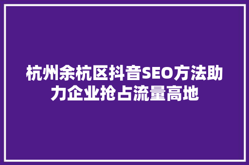 杭州余杭区抖音SEO方法助力企业抢占流量高地