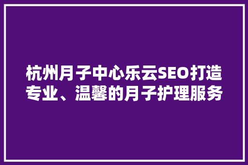 杭州月子中心乐云SEO打造专业、温馨的月子护理服务