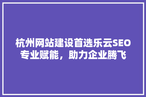 杭州网站建设首选乐云SEO专业赋能，助力企业腾飞