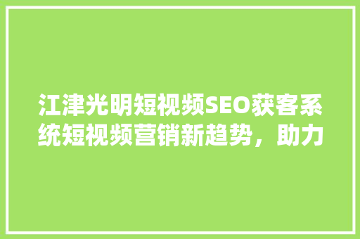 江津光明短视频SEO获客系统短视频营销新趋势，助力企业精准触达目标用户