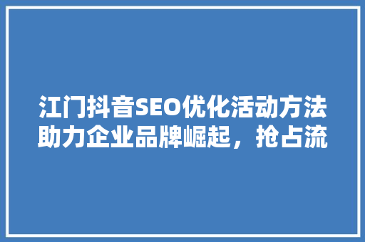 江门抖音SEO优化活动方法助力企业品牌崛起，抢占流量红利