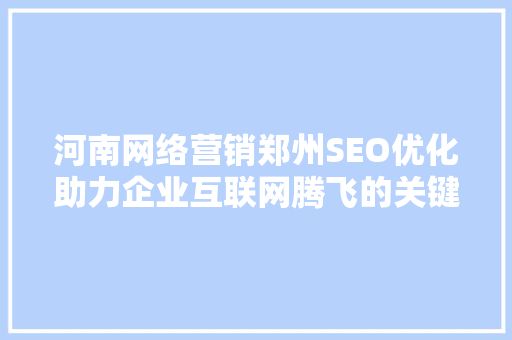 河南网络营销郑州SEO优化助力企业互联网腾飞的关键步骤